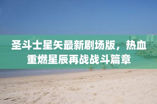 圣斗士星矢最新剧场版，热血重燃星辰再战战斗篇章