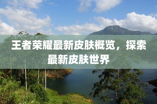 王者荣耀最新皮肤概览，探索最新皮肤世界