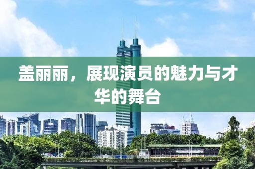 盖丽丽，展现演员的魅力与才华的舞台