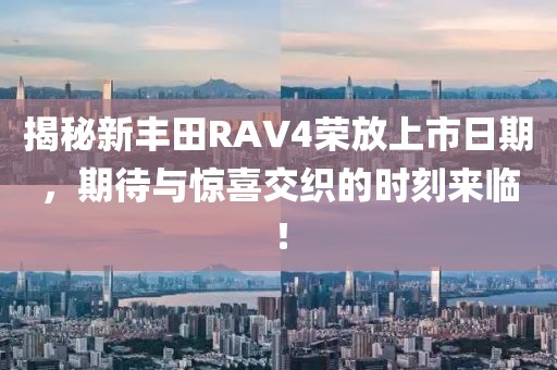 揭秘新丰田RAV4荣放上市日期，期待与惊喜交织的时刻来临！