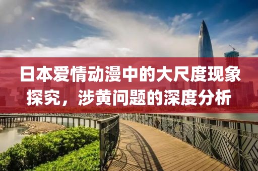 日本爱情动漫中的大尺度现象探究，涉黄问题的深度分析