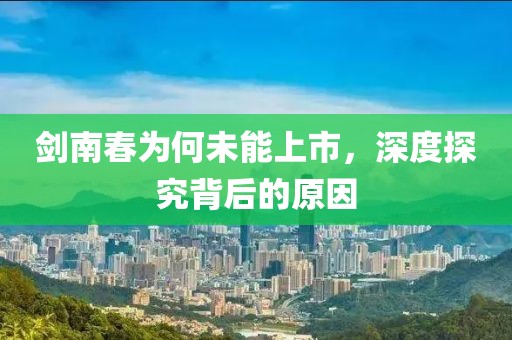 剑南春为何未能上市，深度探究背后的原因