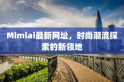 Mimiai最新网址，时尚潮流探索的新领地