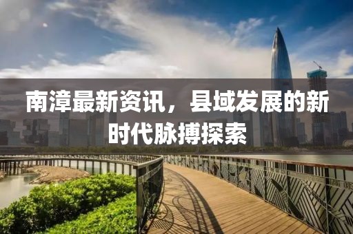 南漳最新资讯，县域发展的新时代脉搏探索