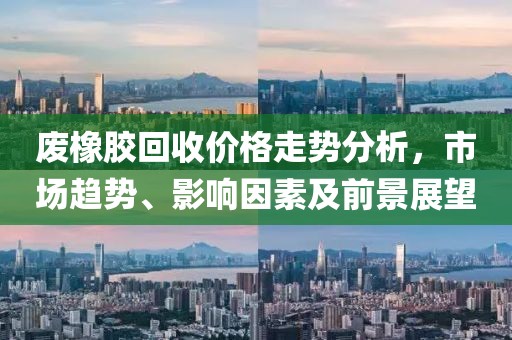 废橡胶回收价格走势分析，市场趋势、影响因素及前景展望