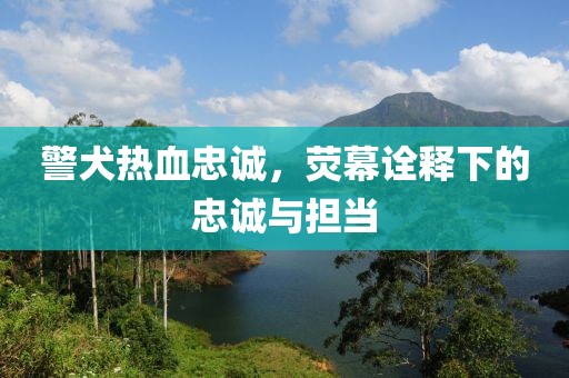 警犬热血忠诚，荧幕诠释下的忠诚与担当