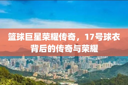 篮球巨星荣耀传奇，17号球衣背后的传奇与荣耀