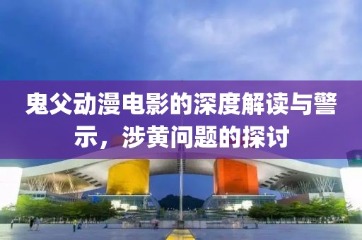 鬼父动漫电影的深度解读与警示，涉黄问题的探讨