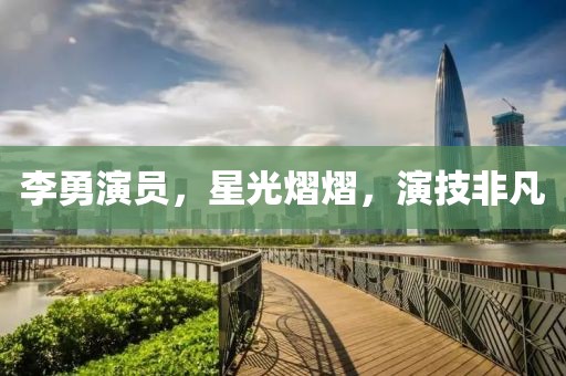 李勇演员，星光熠熠，演技非凡