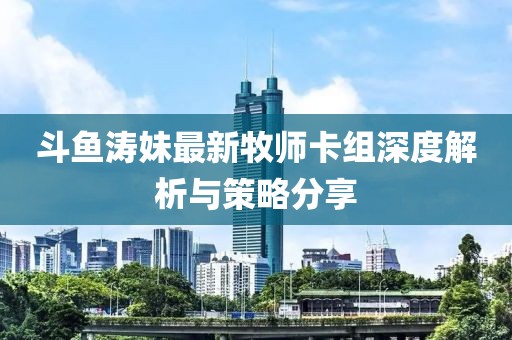 斗鱼涛妹最新牧师卡组深度解析与策略分享