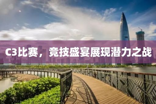 C3比赛，竞技盛宴展现潜力之战