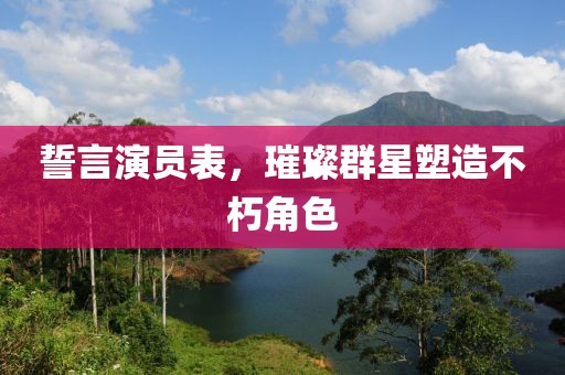誓言演员表，璀璨群星塑造不朽角色