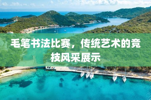 毛笔书法比赛，传统艺术的竞技风采展示