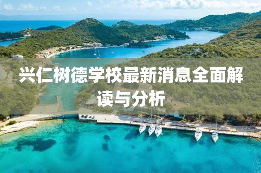 兴仁树德学校最新消息全面解读与分析