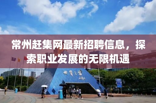 常州赶集网最新招聘信息，探索职业发展的无限机遇