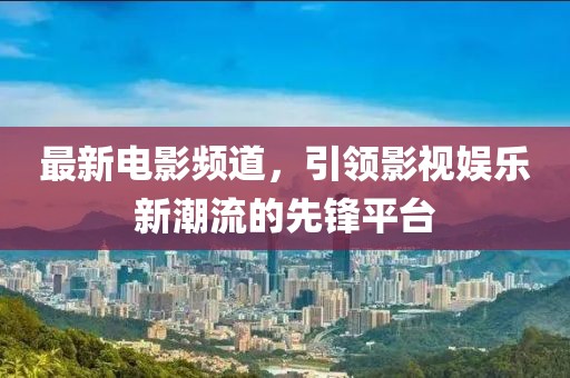 最新电影频道，引领影视娱乐新潮流的先锋平台