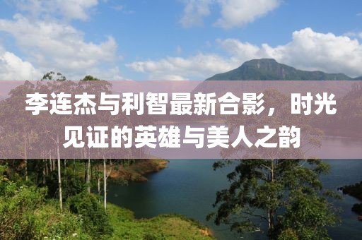 李连杰与利智最新合影，时光见证的英雄与美人之韵