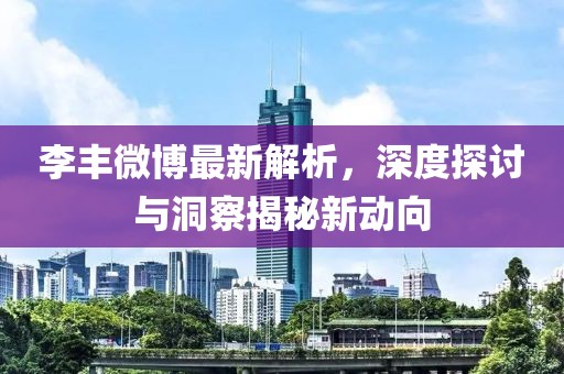 李丰微博最新解析，深度探讨与洞察揭秘新动向