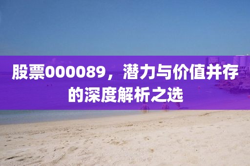股票000089，潜力与价值并存的深度解析之选