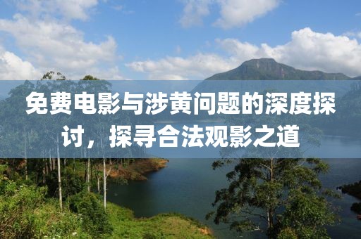 免费电影与涉黄问题的深度探讨，探寻合法观影之道