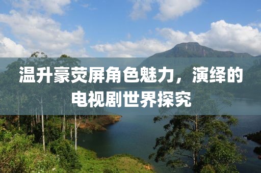 温升豪荧屏角色魅力，演绎的电视剧世界探究