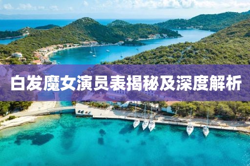 白发魔女演员表揭秘及深度解析