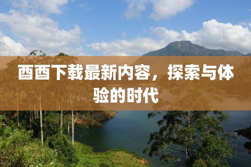 酉酉下载最新内容，探索与体验的时代