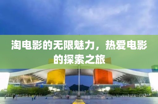 淘电影的无限魅力，热爱电影的探索之旅