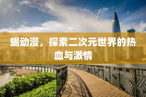蝎动漫，探索二次元世界的热血与激情