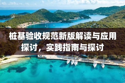 桩基验收规范新版解读与应用探讨，实践指南与探讨