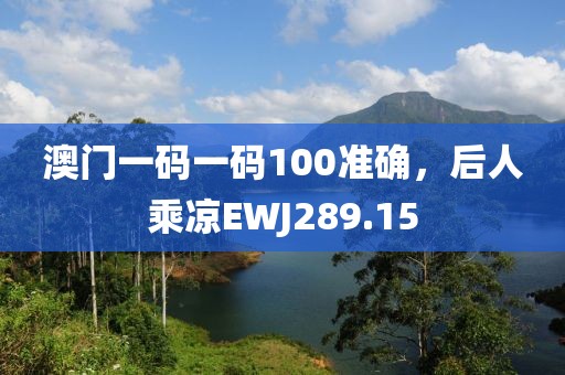 澳门一码一码100准确，后人乘凉EWJ289.15