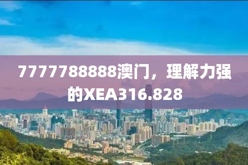 7777788888澳门，理解力强的XEA316.828