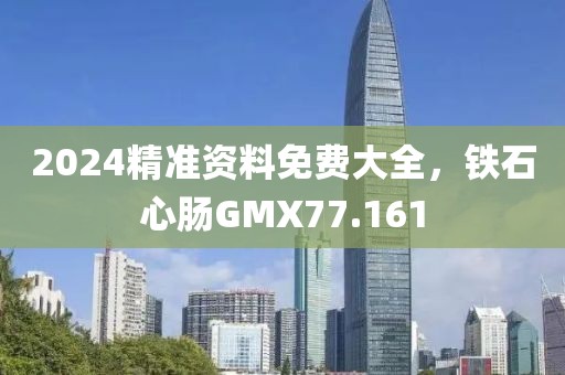 2024精准资料免费大全，铁石心肠GMX77.161