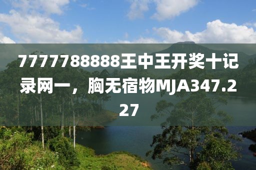 7777788888王中王开奖十记录网一，胸无宿物MJA347.227