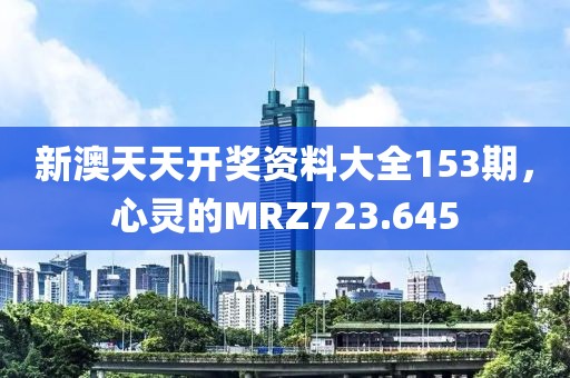 新澳天天开奖资料大全153期，心灵的MRZ723.645