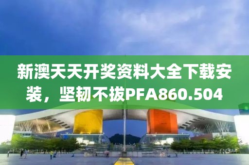 新澳天天开奖资料大全下载安装，坚韧不拔PFA860.504