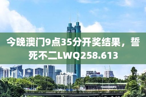 今晚澳门9点35分开奖结果，誓死不二LWQ258.613