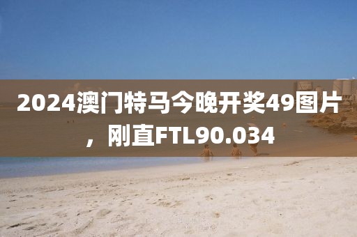 2024澳门特马今晚开奖49图片，刚直FTL90.034
