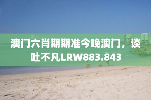 澳门六肖期期准今晚澳门，谈吐不凡LRW883.843