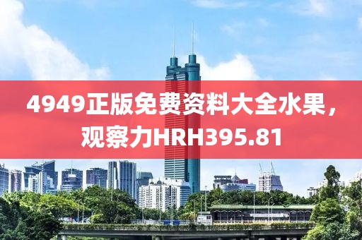 4949正版免费资料大全水果，观察力HRH395.81