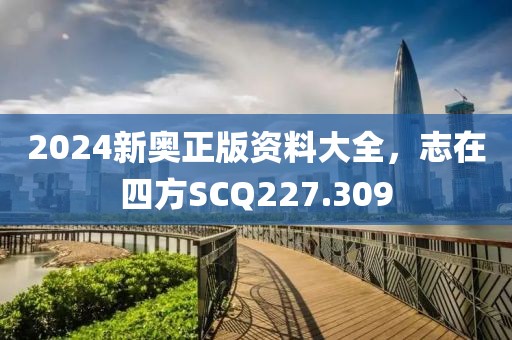 2024新奥正版资料大全，志在四方SCQ227.309