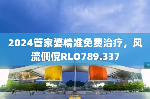 2024管家婆精准免费治疗，风流倜傥RLO789.337