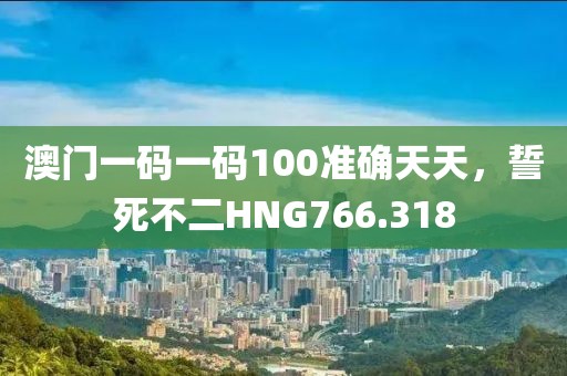 澳门一码一码100准确天天，誓死不二HNG766.318