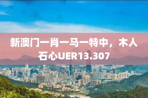 新澳门一肖一马一特中，木人石心UER13.307