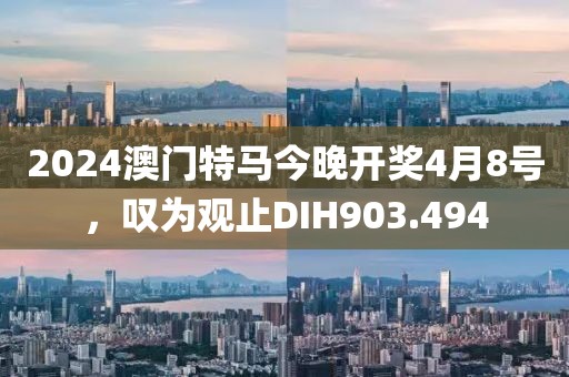 2024澳门特马今晚开奖4月8号，叹为观止DIH903.494