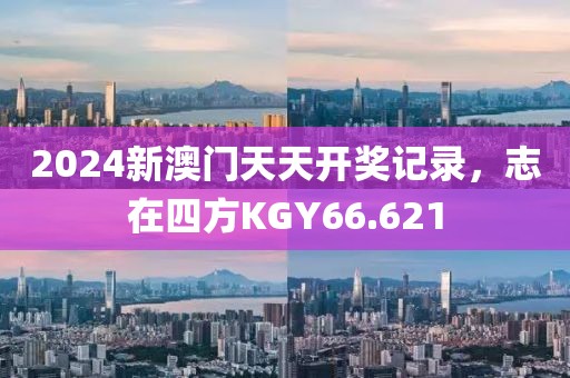 2024新澳门天天开奖记录，志在四方KGY66.621