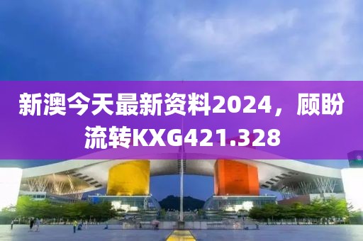 新澳今天最新资料2024，顾盼流转KXG421.328