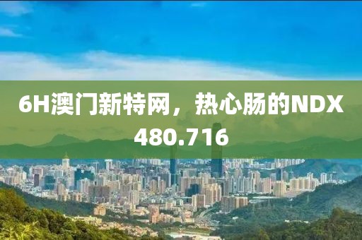 6H澳门新特网，热心肠的NDX480.716