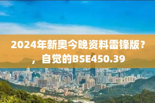2024年新奥今晚资料雷锋版？，自觉的BSE450.39