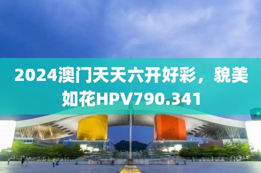 2024澳门天天六开好彩，貌美如花HPV790.341